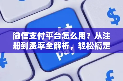 微信支付平台怎么用？从注册到费率全解析，轻松搞定日常收款