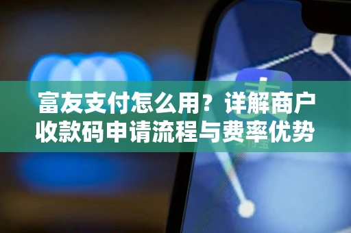 富友支付怎么用？详解商户收款码申请流程与费率优势