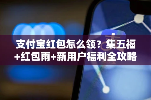支付宝红包怎么领？集五福+红包雨+新用户福利全攻略，轻松省下几十块！