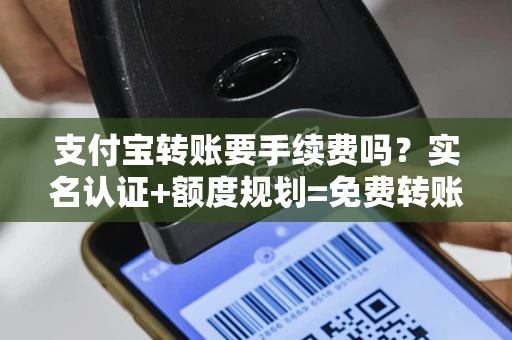 支付宝转账要手续费吗？实名认证+额度规划=免费转账攻略