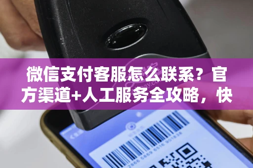 微信支付客服怎么联系？官方渠道+人工服务全攻略，快速解决问题不踩坑